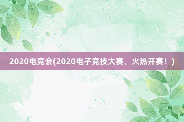 2020电竞会(2020电子竞技大赛，火热开赛！)