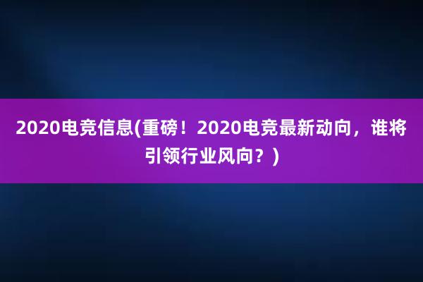 2020电竞信息(重磅！2020电竞最新动向，谁将引领行业风向？)