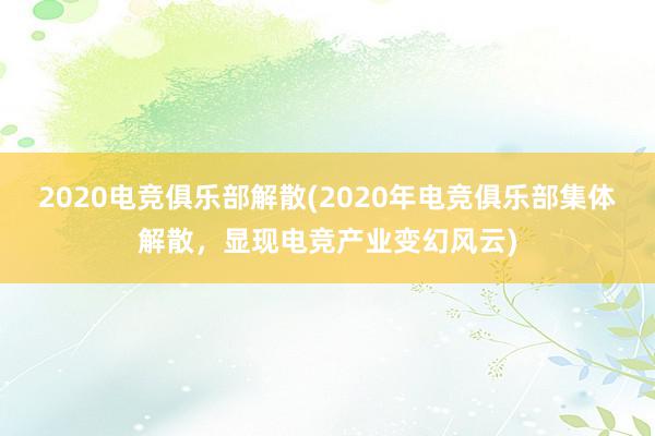 2020电竞俱乐部解散(2020年电竞俱乐部集体解散，显现电竞产业变幻风云)