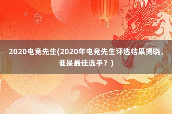 2020电竞先生(2020年电竞先生评选结果揭晓，谁是最佳选手？)