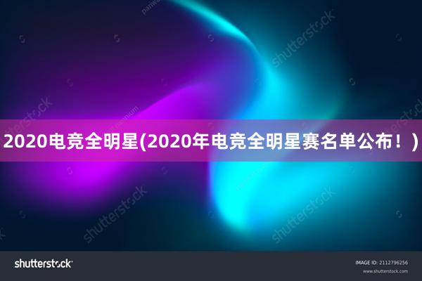 2020电竞全明星(2020年电竞全明星赛名单公布！)