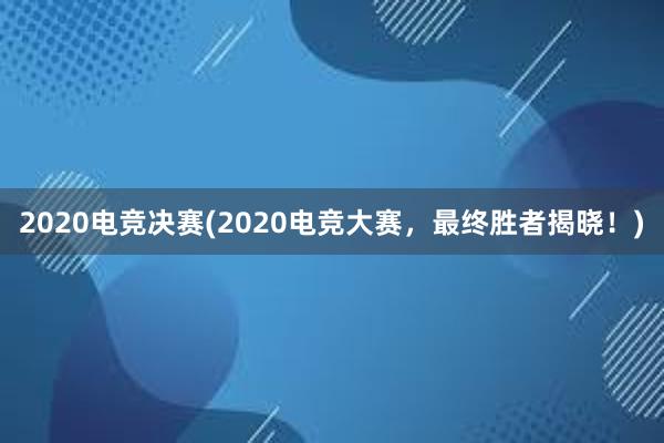 2020电竞决赛(2020电竞大赛，最终胜者揭晓！)