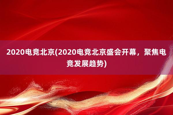 2020电竞北京(2020电竞北京盛会开幕，聚焦电竞发展趋势)