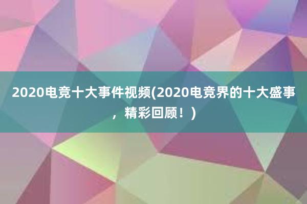 2020电竞十大事件视频(2020电竞界的十大盛事，精彩回顾！)