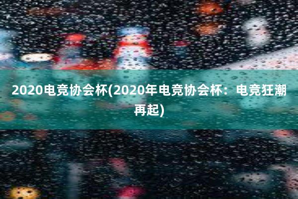 2020电竞协会杯(2020年电竞协会杯：电竞狂潮再起)