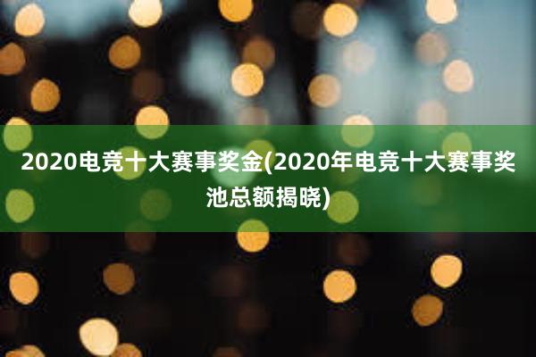 2020电竞十大赛事奖金(2020年电竞十大赛事奖池总额揭晓)