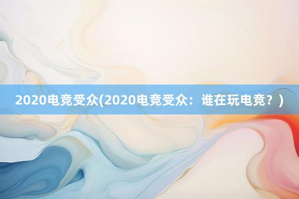 2020电竞受众(2020电竞受众：谁在玩电竞？)