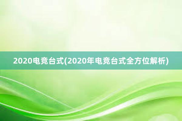 2020电竞台式(2020年电竞台式全方位解析)