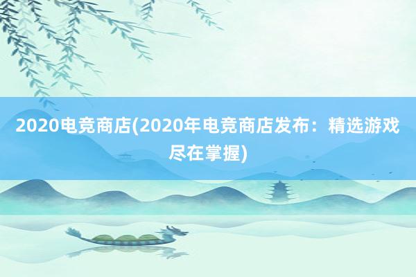 2020电竞商店(2020年电竞商店发布：精选游戏尽在掌握)