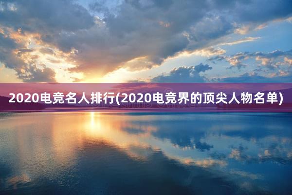 2020电竞名人排行(2020电竞界的顶尖人物名单)