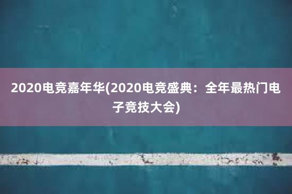 2020电竞嘉年华(2020电竞盛典：全年最热门电子竞技大会)