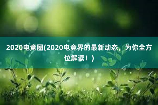 2020电竞圈(2020电竞界的最新动态，为你全方位解读！)