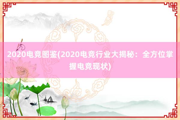 2020电竞图鉴(2020电竞行业大揭秘：全方位掌握电竞现状)