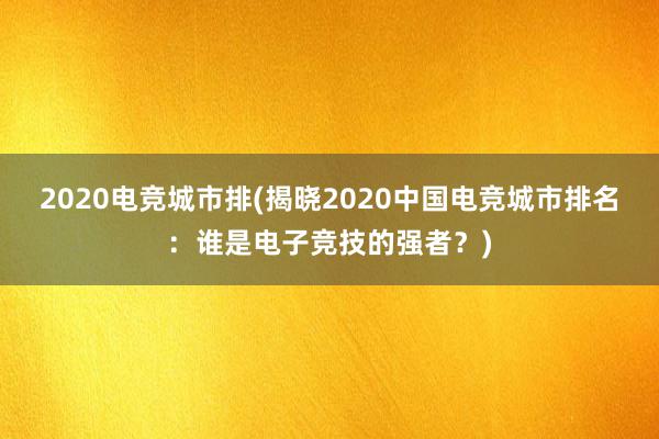 2020电竞城市排(揭晓2020中国电竞城市排名：谁是电子竞技的强者？)