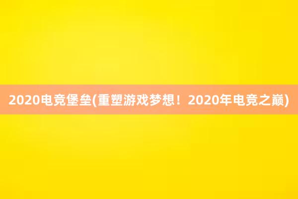 2020电竞堡垒(重塑游戏梦想！2020年电竞之巅)