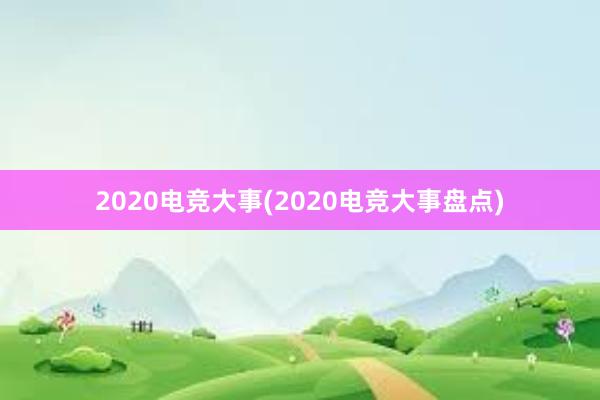 2020电竞大事(2020电竞大事盘点)