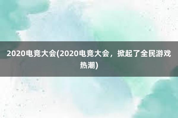 2020电竞大会(2020电竞大会，掀起了全民游戏热潮)