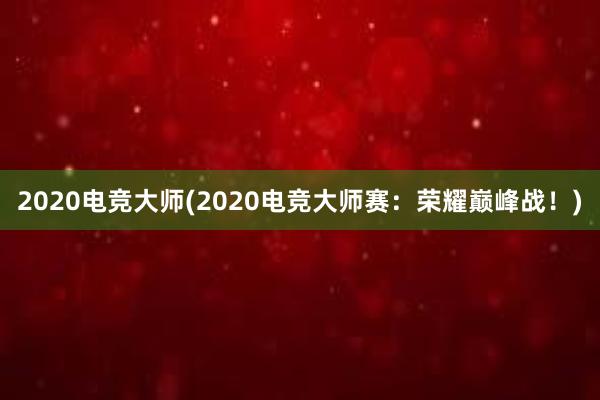 2020电竞大师(2020电竞大师赛：荣耀巅峰战！)