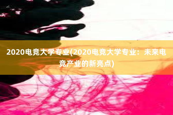 2020电竞大学专业(2020电竞大学专业：未来电竞产业的新亮点)