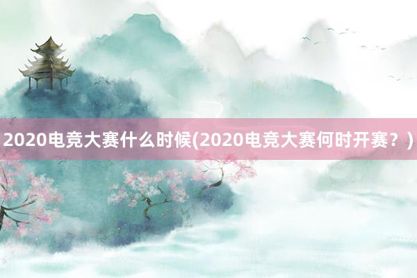 2020电竞大赛什么时候(2020电竞大赛何时开赛？)