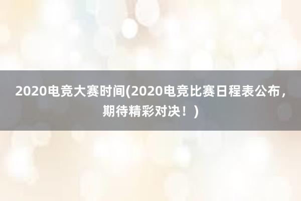 2020电竞大赛时间(2020电竞比赛日程表公布，期待精彩对决！)