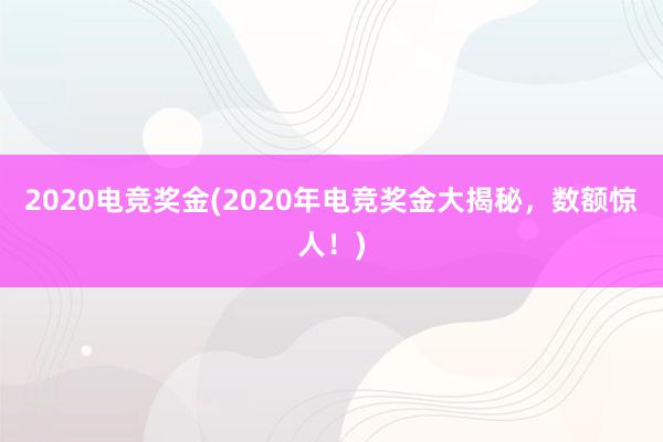 2020电竞奖金(2020年电竞奖金大揭秘，数额惊人！)