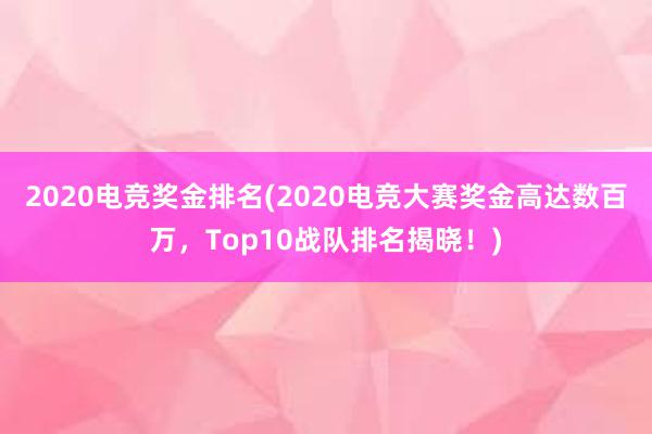 2020电竞奖金排名(2020电竞大赛奖金高达数百万，Top10战队排名揭晓！)