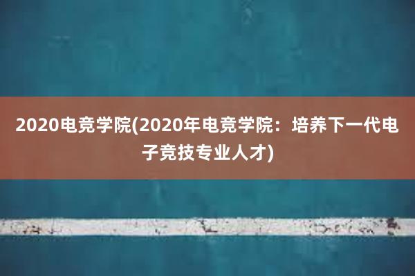 2020电竞学院(2020年电竞学院：培养下一代电子竞技专业人才)