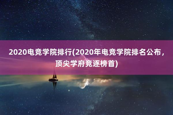 2020电竞学院排行(2020年电竞学院排名公布，顶尖学府竞逐榜首)