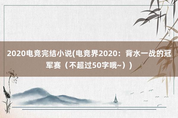 2020电竞完结小说(电竞界2020：背水一战的冠军赛（不超过50字哦~）)