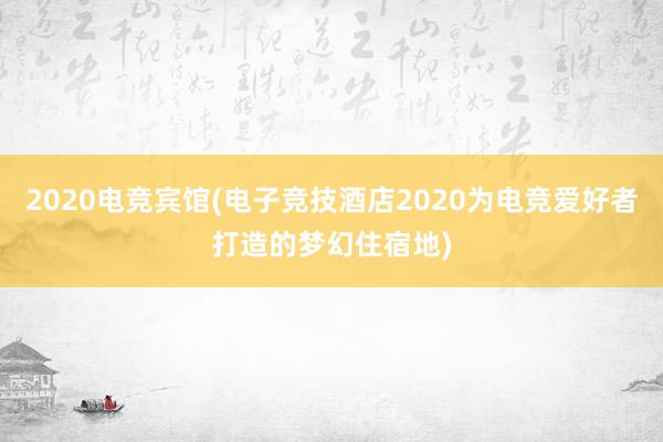 2020电竞宾馆(电子竞技酒店2020为电竞爱好者打造的梦幻住宿地)