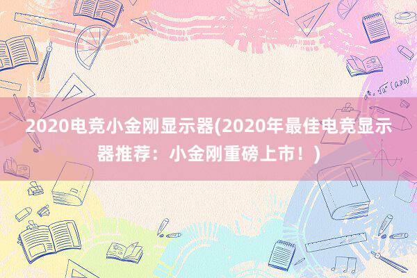 2020电竞小金刚显示器(2020年最佳电竞显示器推荐：小金刚重磅上市！)