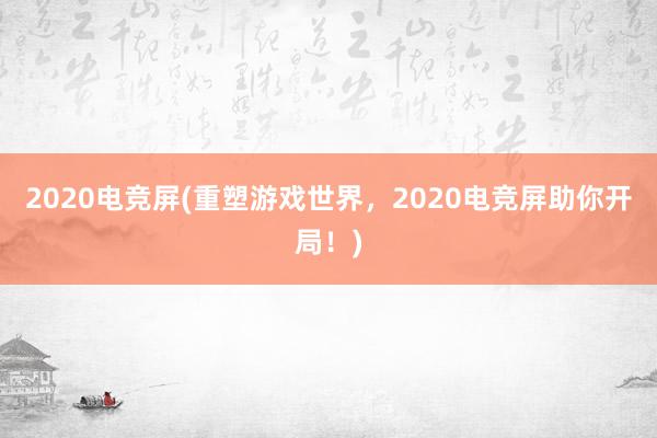 2020电竞屏(重塑游戏世界，2020电竞屏助你开局！)