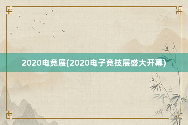 2020电竞展(2020电子竞技展盛大开幕)