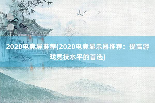 2020电竞屏推荐(2020电竞显示器推荐：提高游戏竞技水平的首选)