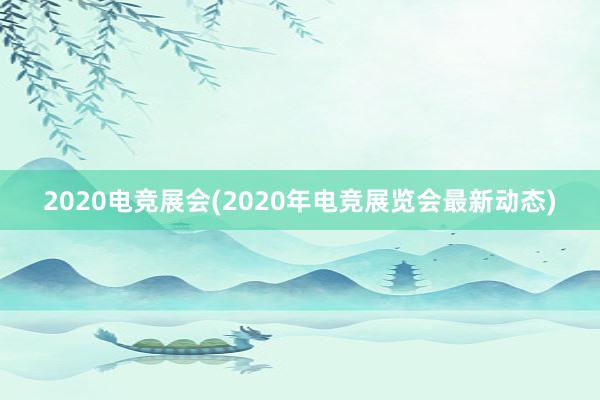 2020电竞展会(2020年电竞展览会最新动态)