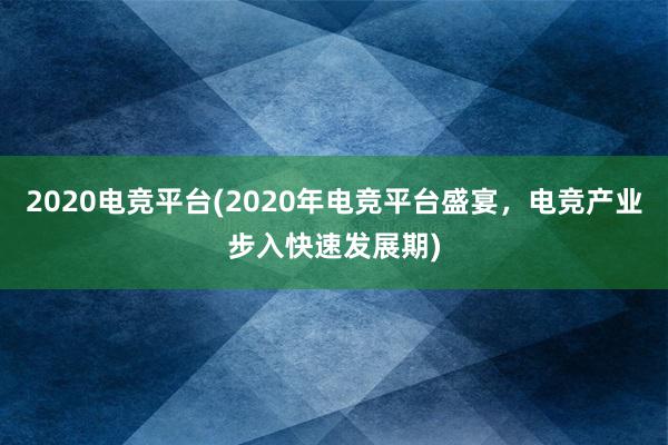 2020电竞平台(2020年电竞平台盛宴，电竞产业步入快速发展期)