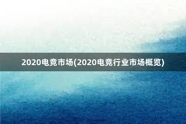 2020电竞市场(2020电竞行业市场概览)