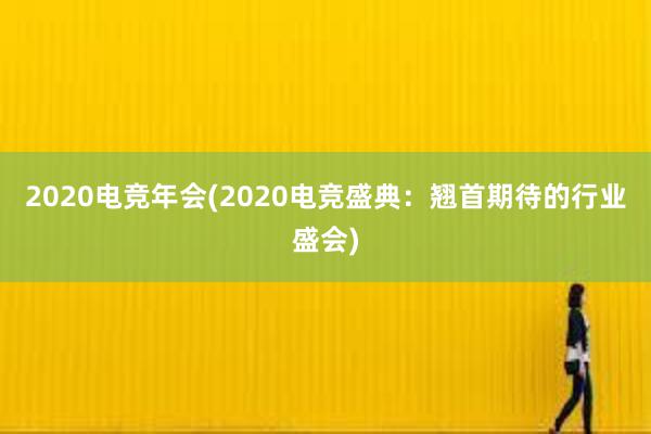 2020电竞年会(2020电竞盛典：翘首期待的行业盛会)