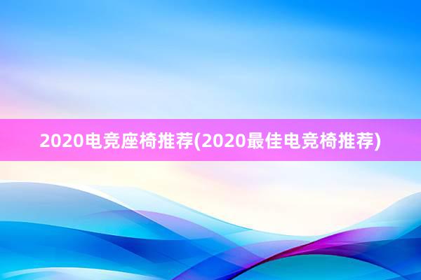 2020电竞座椅推荐(2020最佳电竞椅推荐)