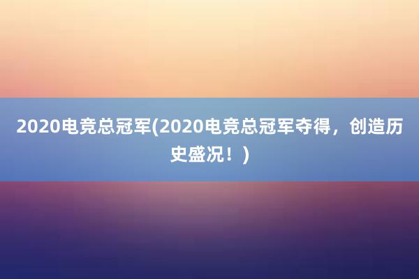 2020电竞总冠军(2020电竞总冠军夺得，创造历史盛况！)