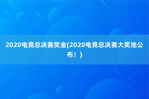 2020电竞总决赛奖金(2020电竞总决赛大奖池公布！)