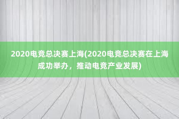 2020电竞总决赛上海(2020电竞总决赛在上海成功举办，推动电竞产业发展)