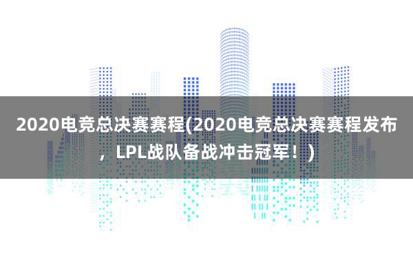 2020电竞总决赛赛程(2020电竞总决赛赛程发布，LPL战队备战冲击冠军！)