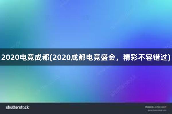 2020电竞成都(2020成都电竞盛会，精彩不容错过)