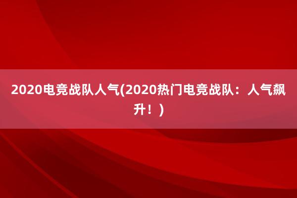 2020电竞战队人气(2020热门电竞战队：人气飙升！)