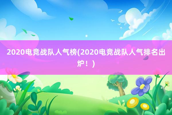 2020电竞战队人气榜(2020电竞战队人气排名出炉！)