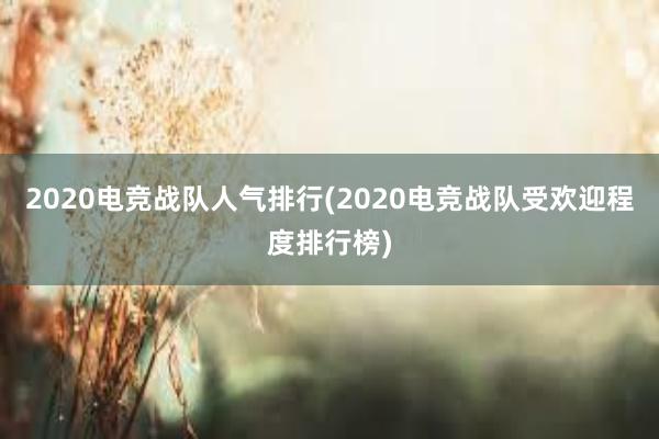 2020电竞战队人气排行(2020电竞战队受欢迎程度排行榜)