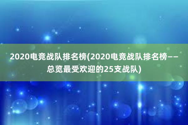 2020电竞战队排名榜(2020电竞战队排名榜——总览最受欢迎的25支战队)