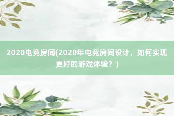 2020电竞房间(2020年电竞房间设计，如何实现更好的游戏体验？)